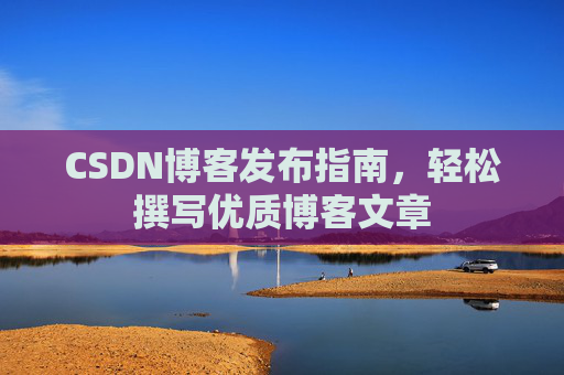 CSDN博客发布指南,轻松撰写优质博客文章 CSDN博客发布指南,轻松撰写优质博客文章